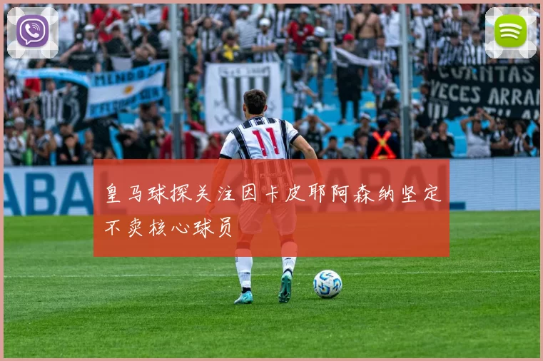 皇马球探关注因卡皮耶阿森纳坚定不卖核心球员