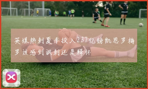 英媒热刺夏季投入237亿镑凯恩罗梅罗该感到讽刺还是释怀