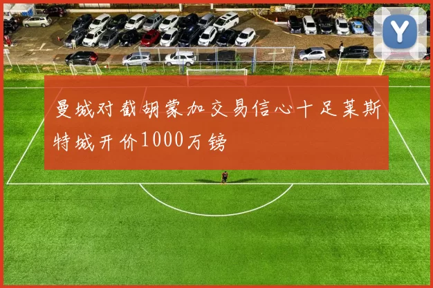曼城对截胡蒙加交易信心十足莱斯特城开价1000万镑