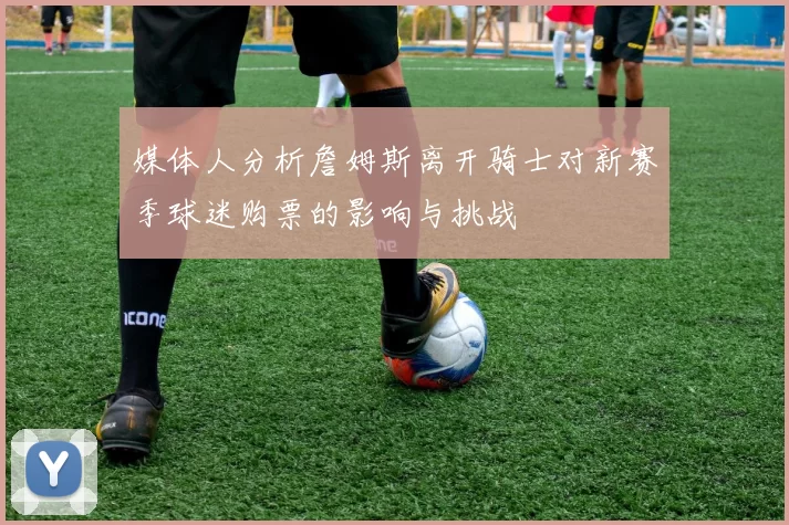 媒体人分析詹姆斯离开骑士对新赛季球迷购票的影响与挑战