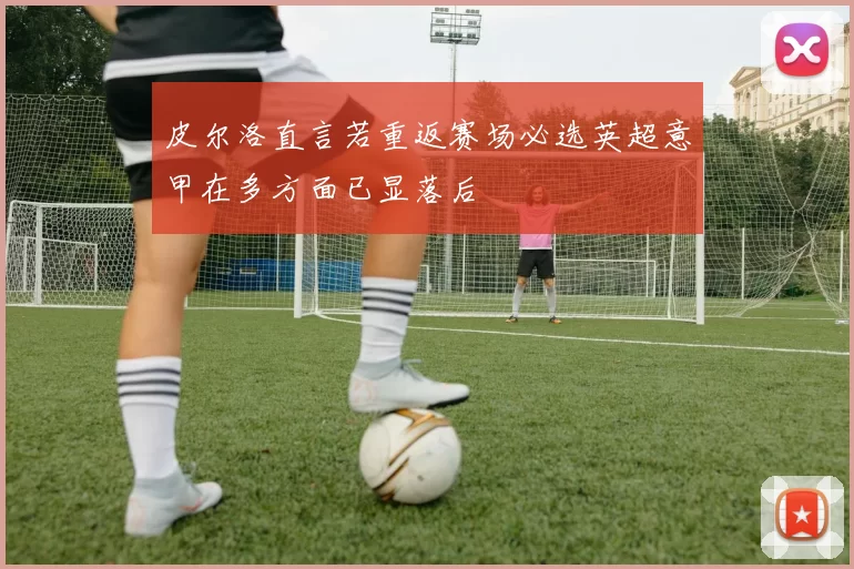 皮尔洛直言若重返赛场必选英超意甲在多方面已显落后