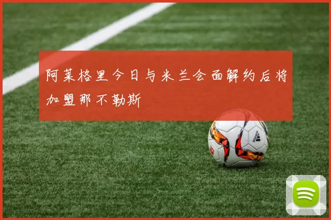阿莱格里今日与米兰会面解约后将加盟那不勒斯