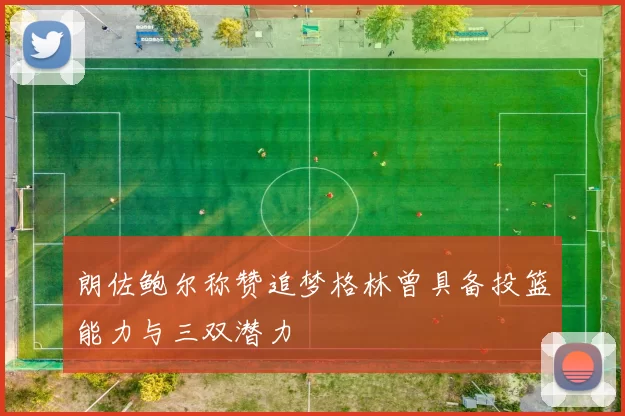 朗佐鲍尔称赞追梦格林曾具备投篮能力与三双潜力