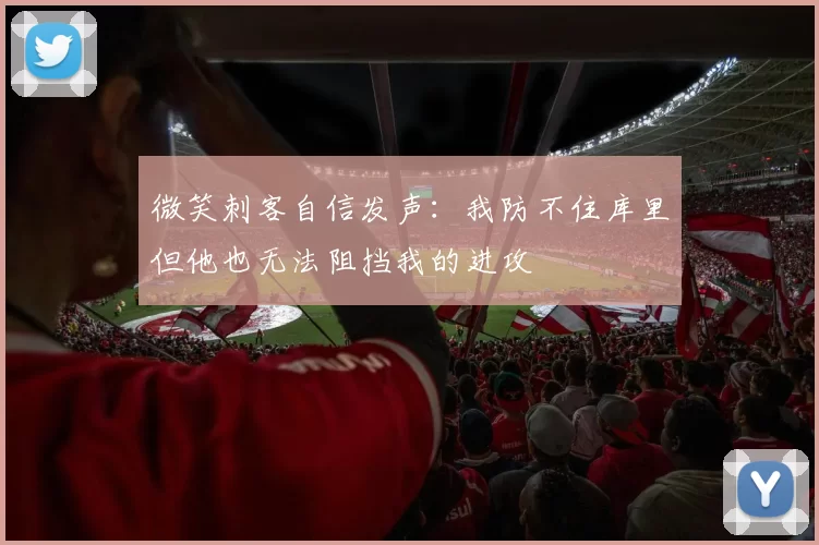微笑刺客自信发声：我防不住库里但他也无法阻挡我的进攻