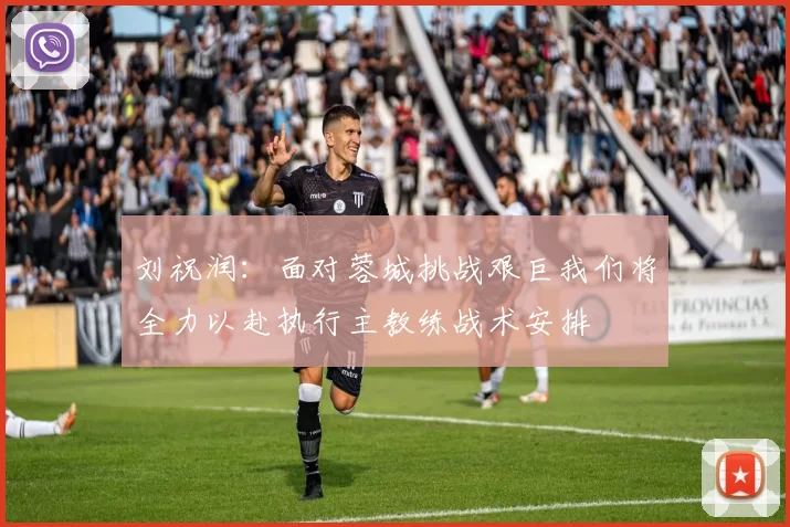 刘祝润：面对蓉城挑战艰巨我们将全力以赴执行主教练战术安排
