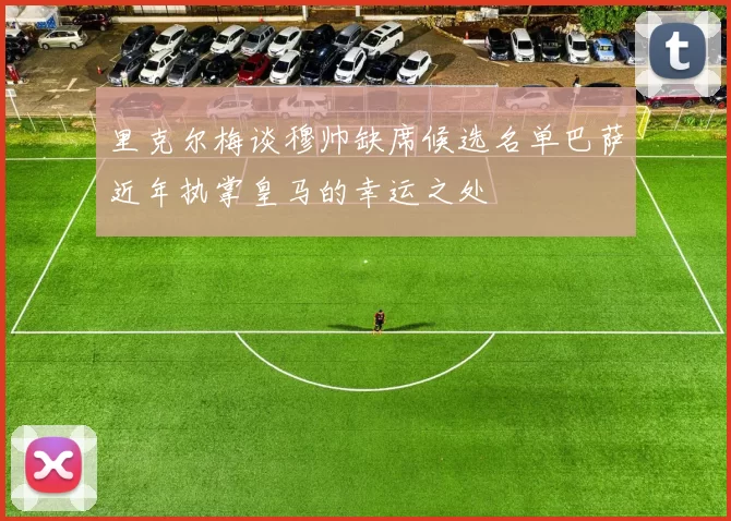 里克尔梅谈穆帅缺席候选名单巴萨近年执掌皇马的幸运之处