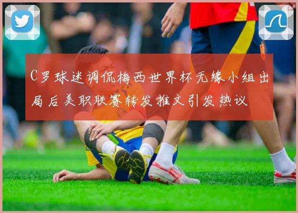 C罗球迷调侃梅西世界杯无缘小组出局后美职联赛转发推文引发热议