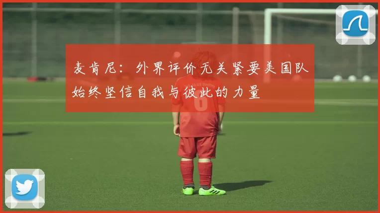麦肯尼：外界评价无关紧要美国队始终坚信自我与彼此的力量