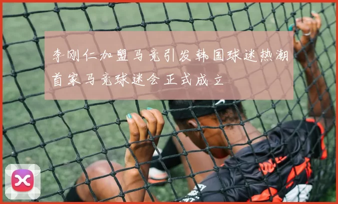 李刚仁加盟马竞引发韩国球迷热潮首家马竞球迷会正式成立