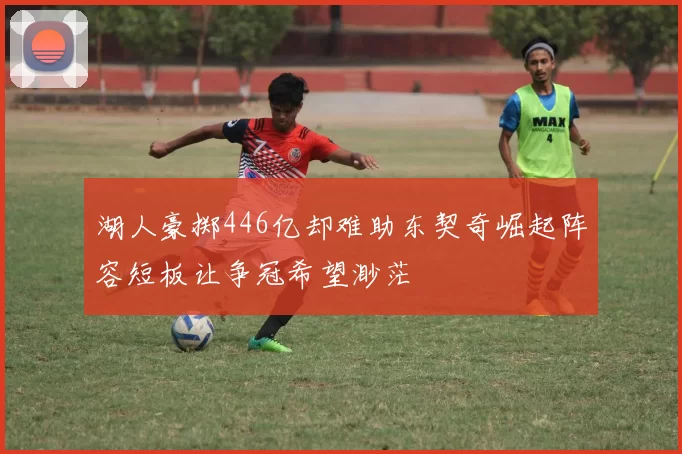 湖人豪掷446亿却难助东契奇崛起阵容短板让争冠希望渺茫