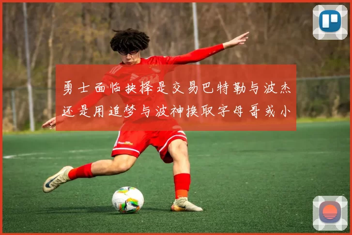 勇士面临抉择是交易巴特勒与波杰还是用追梦与波神换取字母哥或小卡