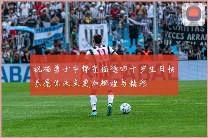 祝福勇士中锋霍福德四十岁生日快乐愿你未来更加辉煌与精彩